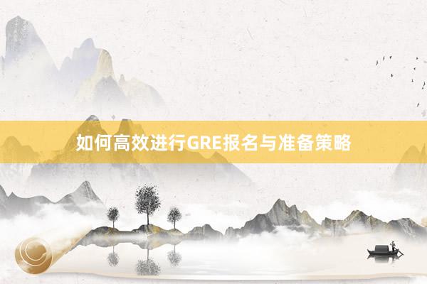 如何高效进行GRE报名与准备策略