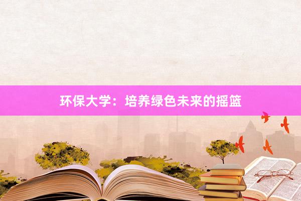 环保大学：培养绿色未来的摇篮