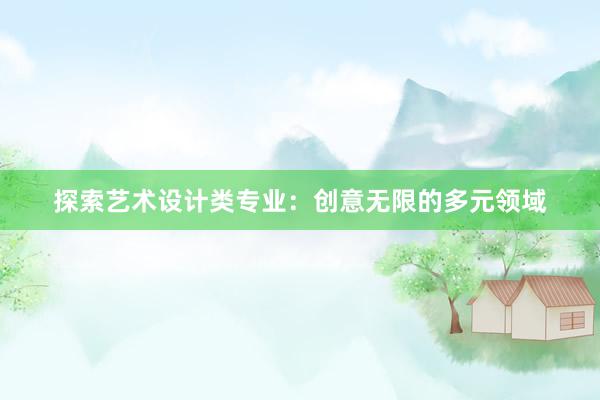 探索艺术设计类专业：创意无限的多元领域