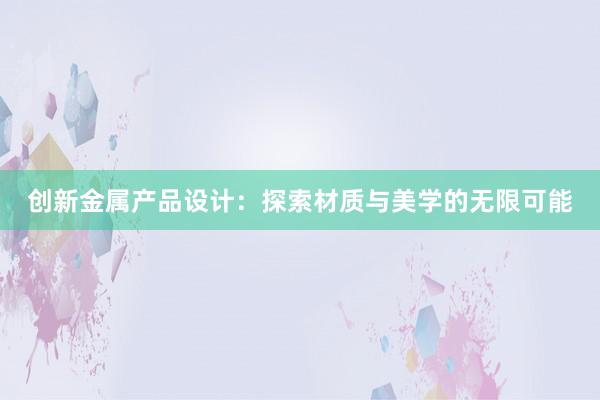 创新金属产品设计：探索材质与美学的无限可能