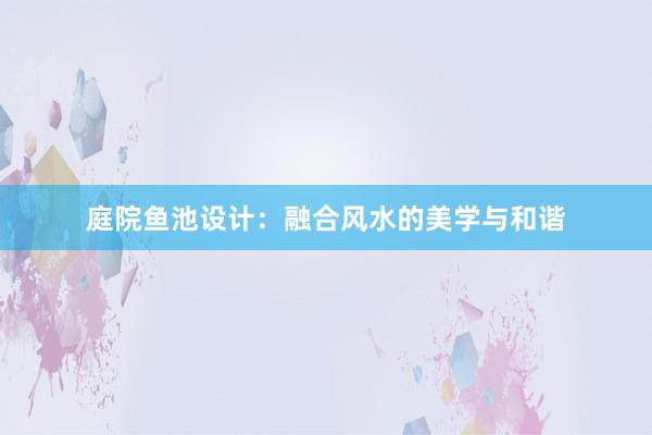 庭院鱼池设计：融合风水的美学与和谐